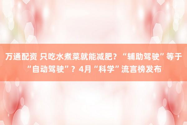 万通配资 只吃水煮菜就能减肥？“辅助驾驶”等于“自动驾驶”？4月“科学”流言榜发布