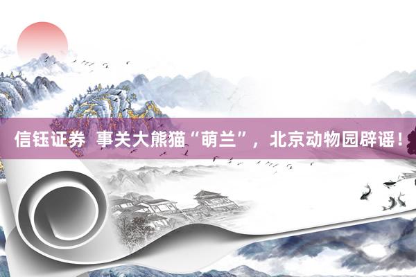 信钰证券  事关大熊猫“萌兰”，北京动物园辟谣！