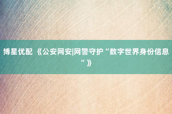 博星优配 《公安网安|网警守护“数字世界身份信息”》