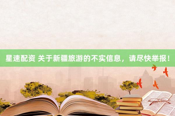 星速配资 关于新疆旅游的不实信息，请尽快举报！