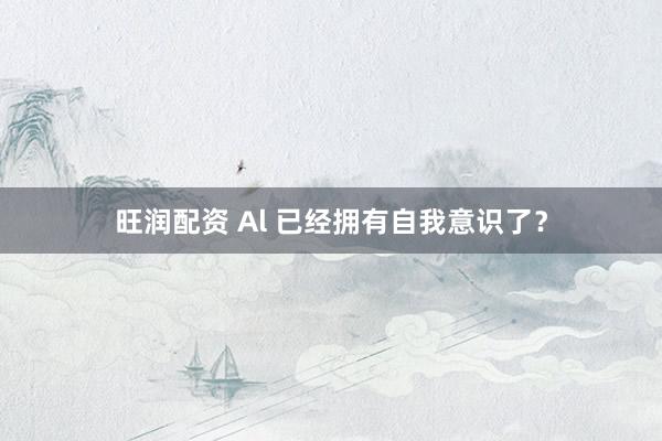 旺润配资 Al 已经拥有自我意识了？