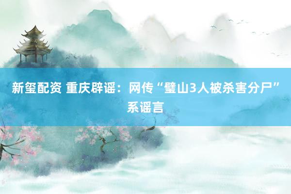 新玺配资 重庆辟谣：网传“璧山3人被杀害分尸”系谣言