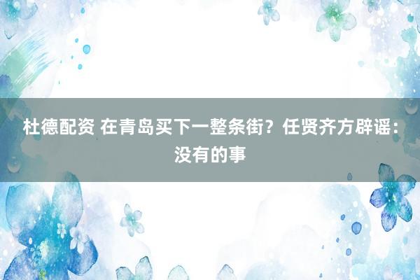 杜德配资 在青岛买下一整条街？任贤齐方辟谣：没有的事