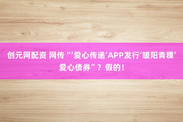 创元网配资 网传“‘爱心传递’APP发行‘暖阳青稞’爱心债券”？假的！