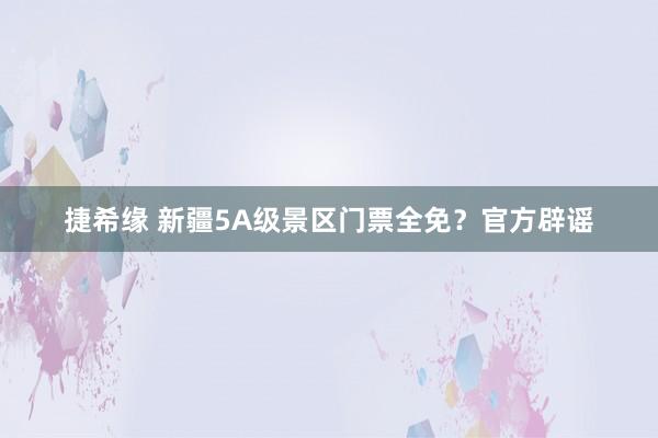 捷希缘 新疆5A级景区门票全免？官方辟谣