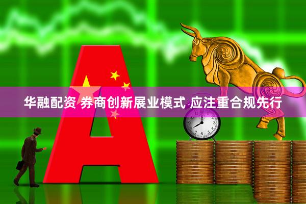 华融配资 券商创新展业模式 应注重合规先行