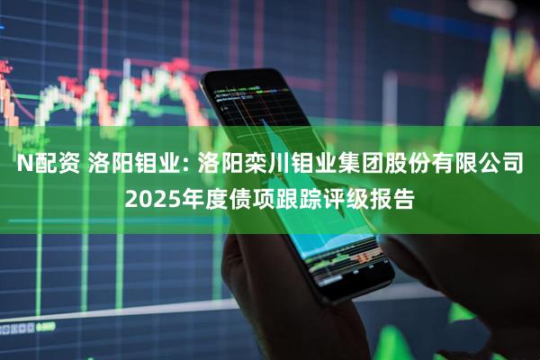 N配资 洛阳钼业: 洛阳栾川钼业集团股份有限公司2025年度债项跟踪评级报告