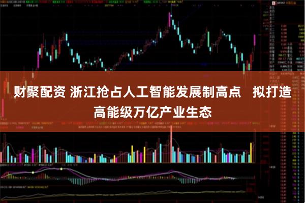 财聚配资 浙江抢占人工智能发展制高点   拟打造高能级万亿产业生态