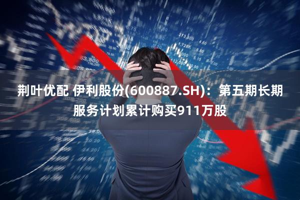 荆叶优配 伊利股份(600887.SH)：第五期长期服务计划累计购买911万股