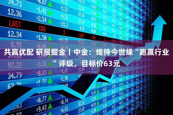 共赢优配 研报掘金丨中金：维持今世缘“跑赢行业”评级，目标价63元