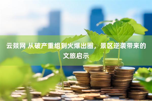 云燚网 从破产重组到火爆出圈，景区逆袭带来的文旅启示