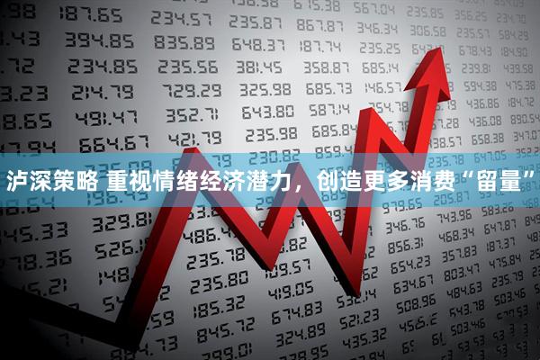 泸深策略 重视情绪经济潜力，创造更多消费“留量”