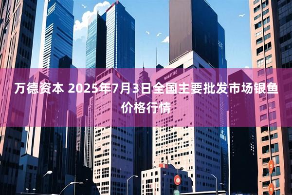 万德资本 2025年7月3日全国主要批发市场银鱼价格行情