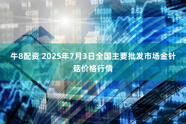 牛8配资 2025年7月3日全国主要批发市场金针菇价格行情