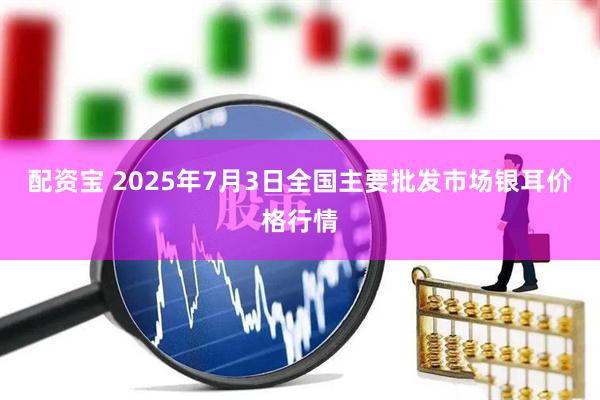 配资宝 2025年7月3日全国主要批发市场银耳价格行情