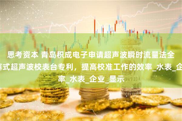 思考资本 青岛积成电子申请超声波瞬时流量法全自动活塞式超声波校表台专利，提高校准工作的效率_水表_企业_显示