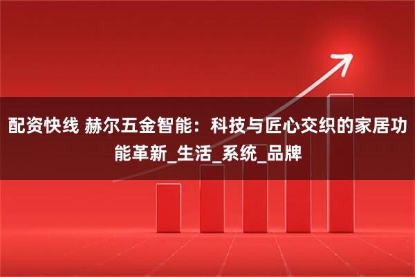 配资快线 赫尔五金智能：科技与匠心交织的家居功能革新_生活_系统_品牌