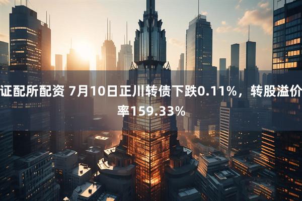 证配所配资 7月10日正川转债下跌0.11%，转股溢价率159.33%