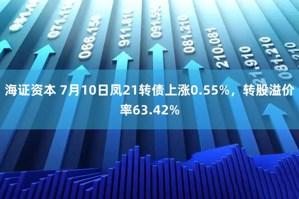 海证资本 7月10日凤21转债上涨0.55%，转股溢价率63.42%