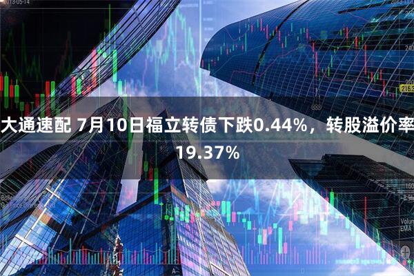 大通速配 7月10日福立转债下跌0.44%，转股溢价率19.37%