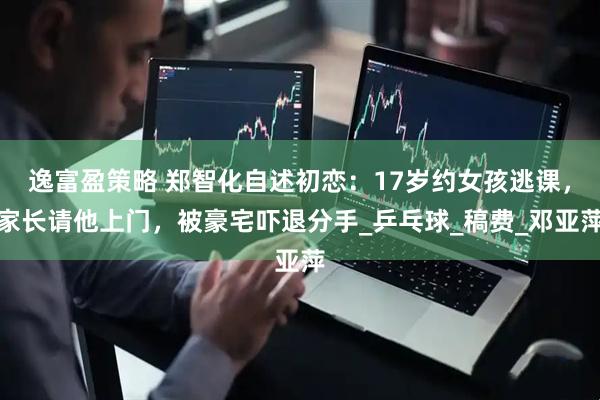 逸富盈策略 郑智化自述初恋：17岁约女孩逃课，家长请他上门，被豪宅吓退分手_乒乓球_稿费_邓亚萍