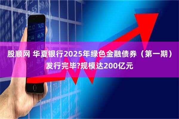 股顺网 华夏银行2025年绿色金融债券（第一期）发行完毕?规模达200亿元