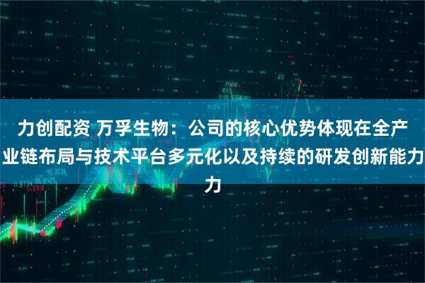 力创配资 万孚生物：公司的核心优势体现在全产业链布局与技术平台多元化以及持续的研发创新能力