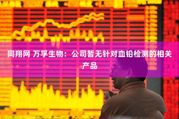 同翔网 万孚生物：公司暂无针对血铅检测的相关产品