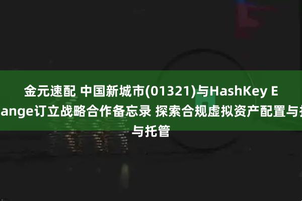 金元速配 中国新城市(01321)与HashKey Exchange订立战略合作备忘录 探索合规虚拟资产配置与托管