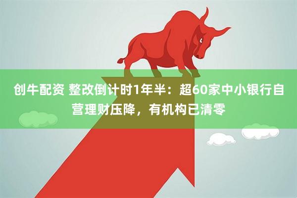 创牛配资 整改倒计时1年半：超60家中小银行自营理财压降，有机构已清零