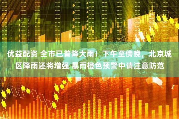 优益配资 全市已普降大雨！下午至傍晚，北京城区降雨还将增强 暴雨橙色预警中请注意防范