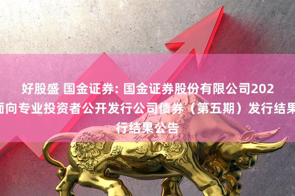 好股盛 国金证券: 国金证券股份有限公司2025年面向专业投资者公开发行公司债券（第五期）发行结果公告