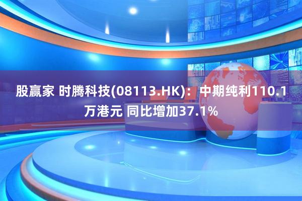 股赢家 时腾科技(08113.HK)：中期纯利110.1万港元 同比增加37.1%