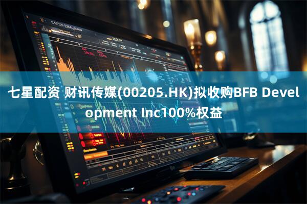 七星配资 财讯传媒(00205.HK)拟收购BFB Development Inc100%权益