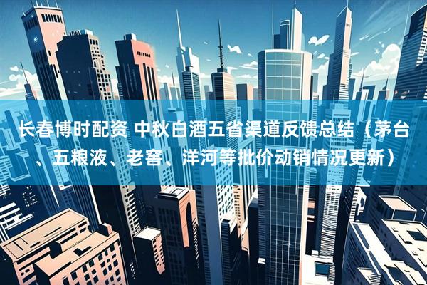 长春博时配资 中秋白酒五省渠道反馈总结（茅台、五粮液、老窖、洋河等批价动销情况更新）