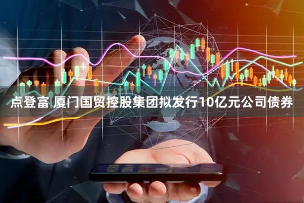 点登富 厦门国贸控股集团拟发行10亿元公司债券