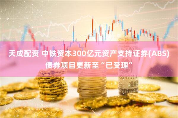 天成配资 中铁资本300亿元资产支持证券(ABS)债券项目更新至“已受理”