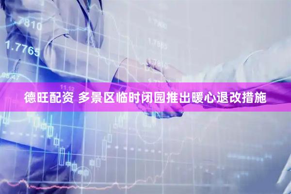 德旺配资 多景区临时闭园推出暖心退改措施