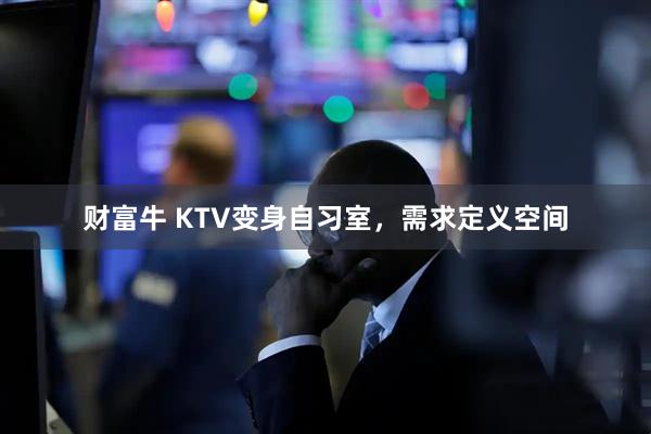 财富牛 KTV变身自习室,需求定义空间