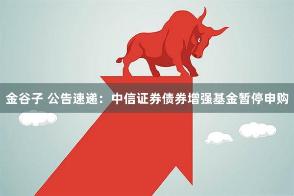 金谷子 公告速递：中信证券债券增强基金暂停申购